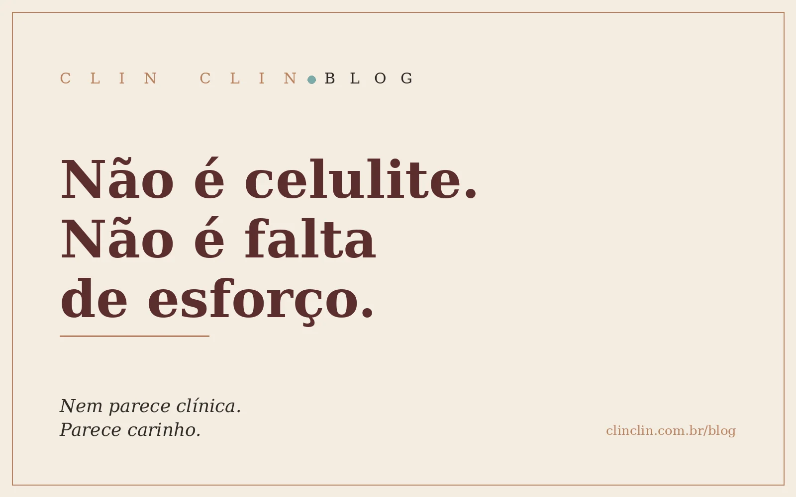 Capa tipográfica da Clin Clin em fundo areia, com a frase Não é celulite, não é falta de esforço em letras serifadas bordô e a assinatura Nem parece clínica. Parece carinho.